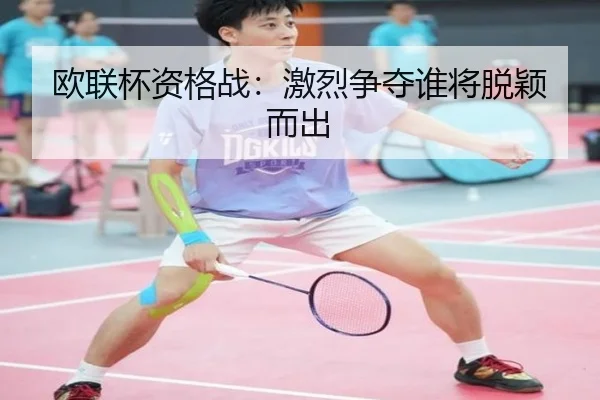 欧联杯资格战：激烈争夺谁将脱颖而出