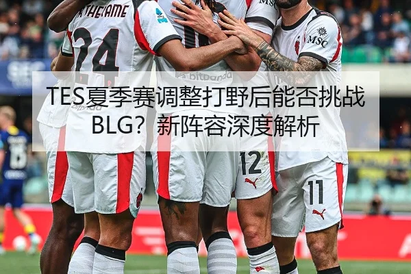 TES夏季赛调整打野后能否挑战BLG？新阵容深度解析